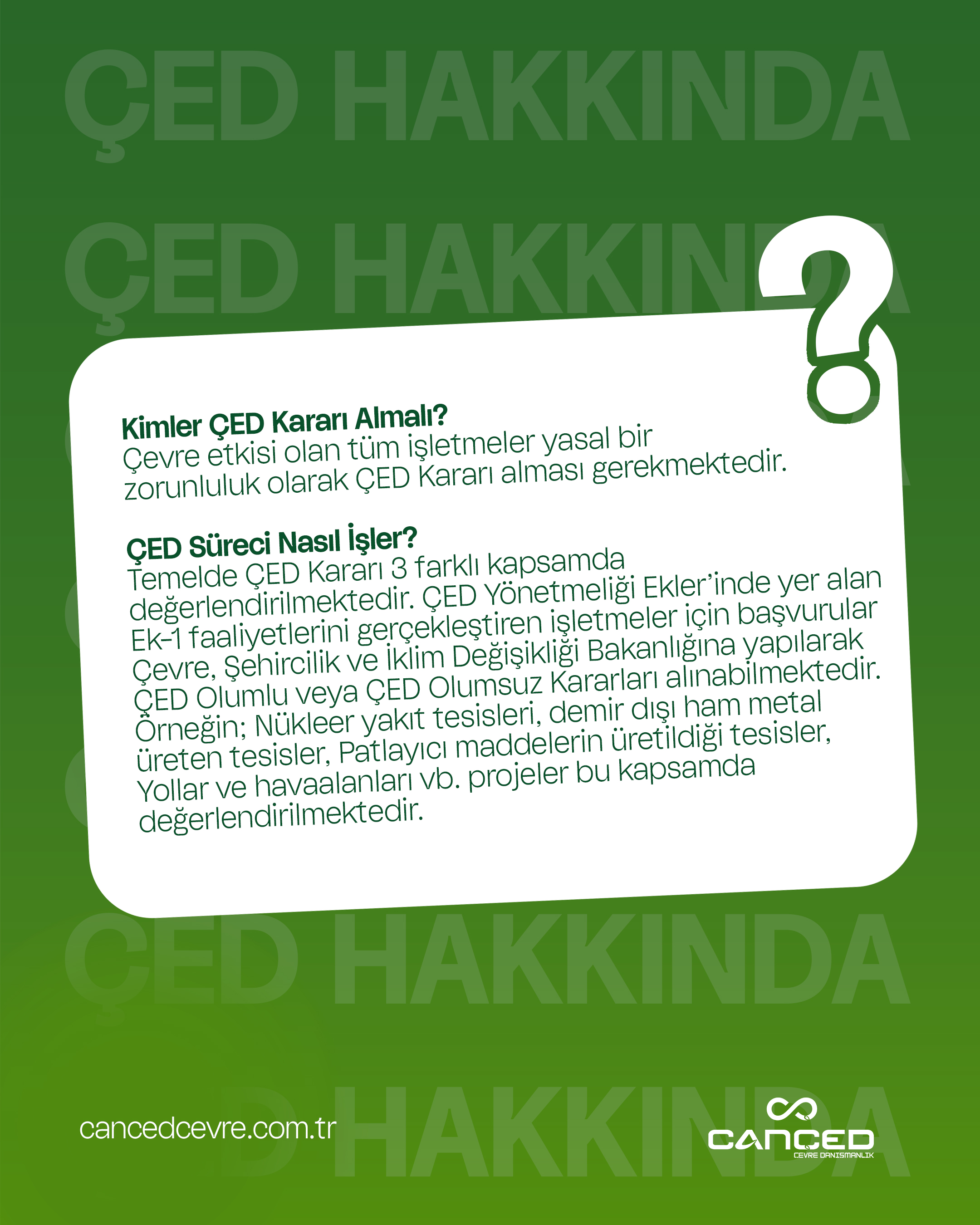 Çevreye etkisi olan tüm işletmeler için ÇED (Çevresel Etki Değerlendirmesi) kararı yasal bir zorunluluktur.  ÇED süreci sayesinde projelerin çevreye olan olası etkileri değerlendirilir ve sürdürülebilir çözümler üretilir. CANÇED Çevre olarak tüm ÇED süreci boyunca yanınızdayız.